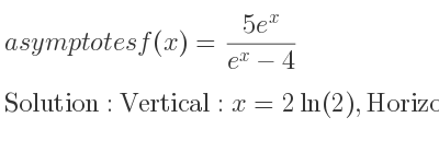 The asymptotes of f(x)=(5e^x)/(e^x-4) is Vertical: x=2ln(2),Horizontal: y=5,y=0